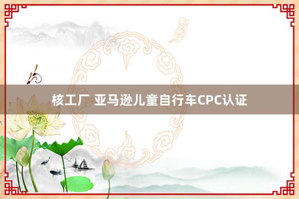 核工厂 亚马逊儿童自行车CPC认证