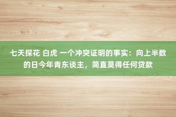 七天探花 白虎 一个冲突证明的事实：向上半数的日今年青东谈主，简直莫得任何贷款