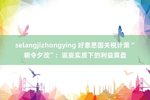 selangjizhongying 好意思国关税计策“朝令夕改”：诞妄实质下的利益算盘
