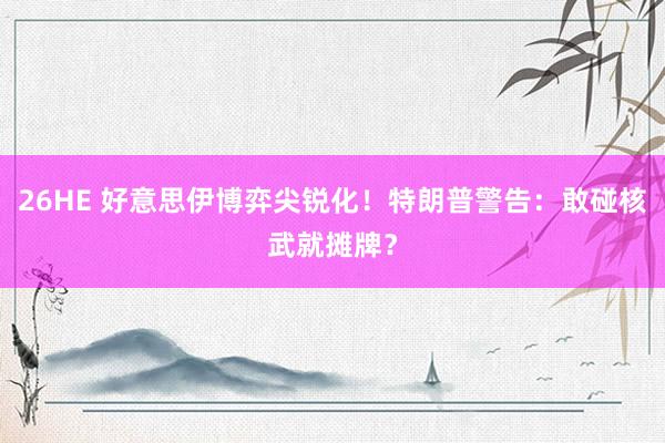 26HE 好意思伊博弈尖锐化！特朗普警告：敢碰核武就摊牌？