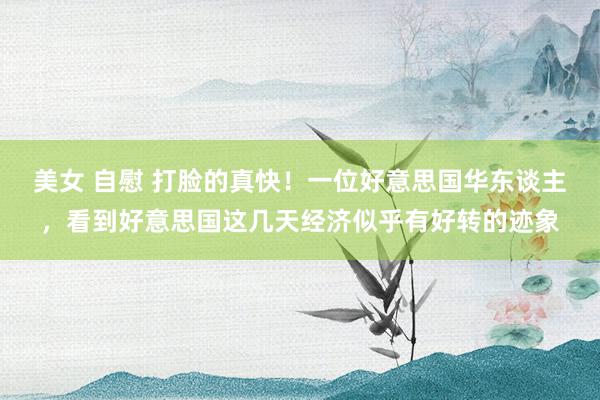 美女 自慰 打脸的真快！一位好意思国华东谈主，看到好意思国这几天经济似乎有好转的迹象