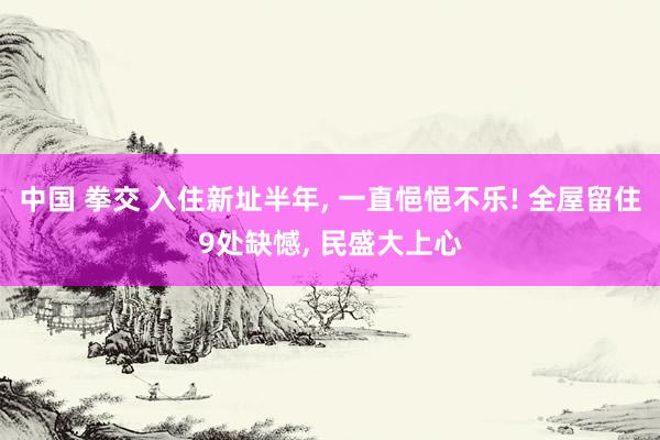 中国 拳交 入住新址半年, 一直悒悒不乐! 全屋留住9处缺憾, 民盛大上心