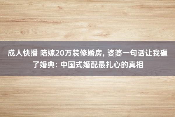成人快播 陪嫁20万装修婚房, 婆婆一句话让我砸了婚典: 中国式婚配最扎心的真相
