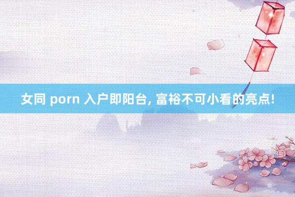 女同 porn 入户即阳台, 富裕不可小看的亮点!