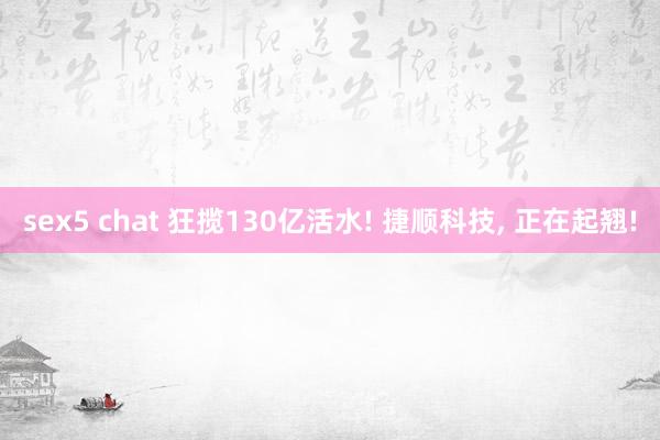 sex5 chat 狂揽130亿活水! 捷顺科技, 正在起翘!