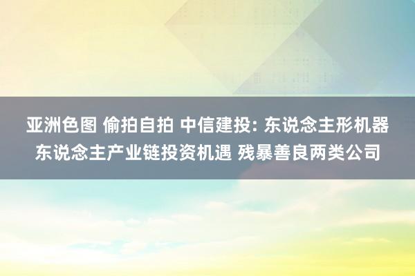 亚洲色图 偷拍自拍 中信建投: 东说念主形机器东说念主产业链投资机遇 残暴善良两类公司