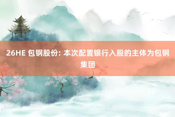 26HE 包钢股份: 本次配置银行入股的主体为包钢集团
