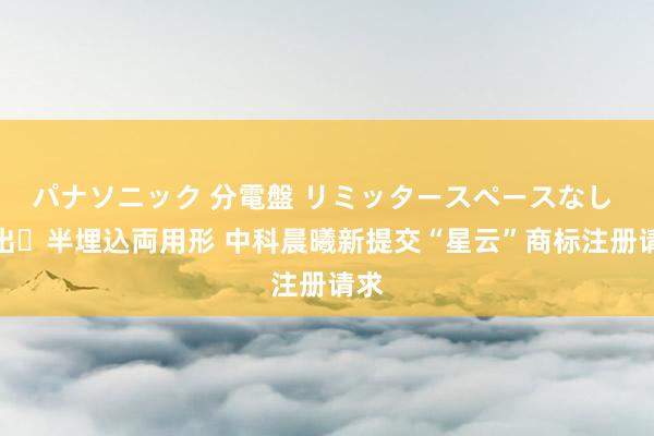 パナソニック 分電盤 リミッタースペースなし 露出・半埋込両用形 中科晨曦新提交“星云”商标注册请求