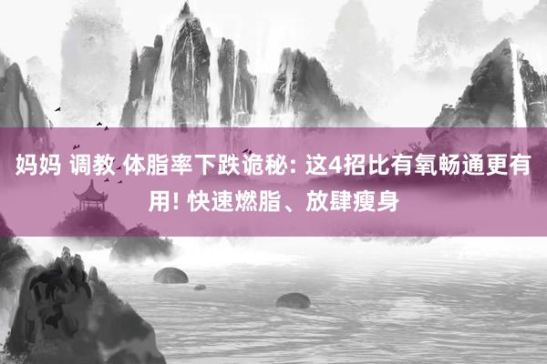 妈妈 调教 体脂率下跌诡秘: 这4招比有氧畅通更有用! 快速燃脂、放肆瘦身