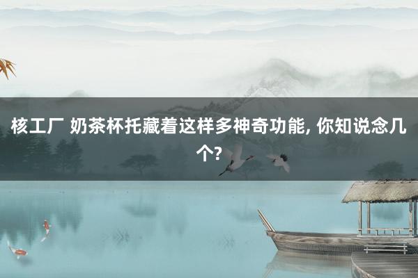 核工厂 奶茶杯托藏着这样多神奇功能, 你知说念几个?
