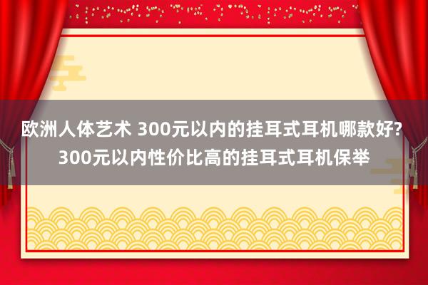 欧洲人体艺术 300元以内的挂耳式耳机哪款好? 300元以内性价比高的挂耳式耳机保举