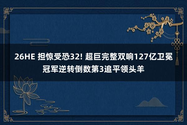 26HE 担惊受恐32! 超巨完整双响127亿卫冕冠军逆转倒数第3追平领头羊