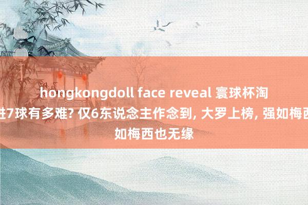 hongkongdoll face reveal 寰球杯淘汰赛打进7球有多难? 仅6东说念主作念到， 大罗上榜， 强如梅西也无缘