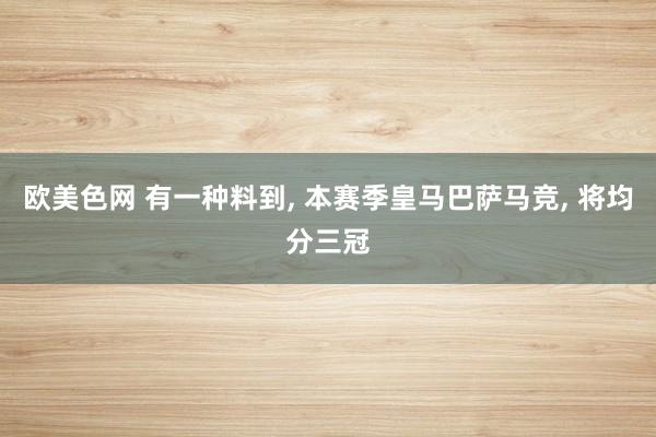 欧美色网 有一种料到， 本赛季皇马巴萨马竞， 将均分三冠