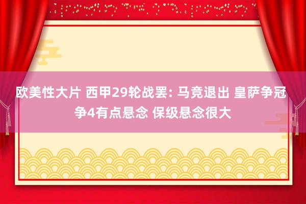 欧美性大片 西甲29轮战罢: 马竞退出 皇萨争冠 争4有点悬念 保级悬念很大