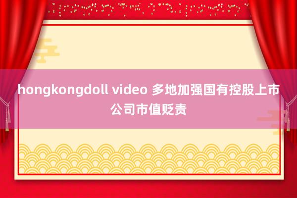 hongkongdoll video 多地加强国有控股上市公司市值贬责