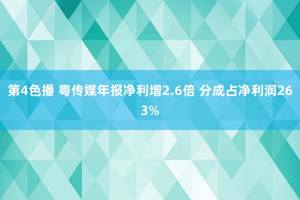 第4色播 粤传媒年报净利增2.6倍 分成占净利润263%