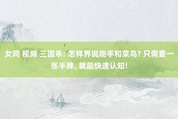 女同 视频 三国杀: 怎样界说能手和菜鸟? 只需要一张手牌， 就能快速认知!