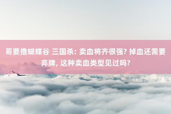 哥要撸蝴蝶谷 三国杀: 卖血将齐很强? 掉血还需要弃牌， 这种卖血类型见过吗?