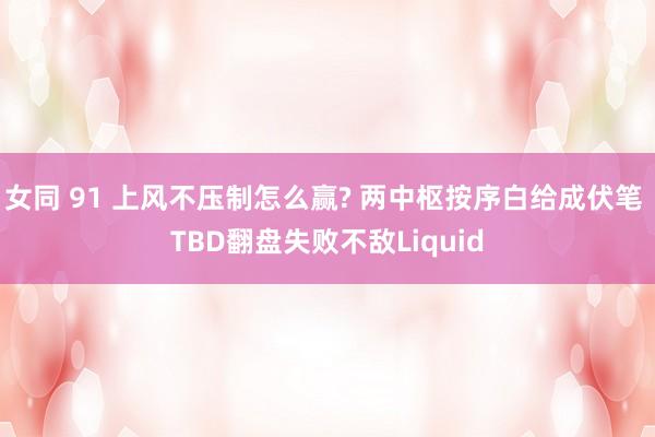 女同 91 上风不压制怎么赢? 两中枢按序白给成伏笔 TBD翻盘失败不敌Liquid