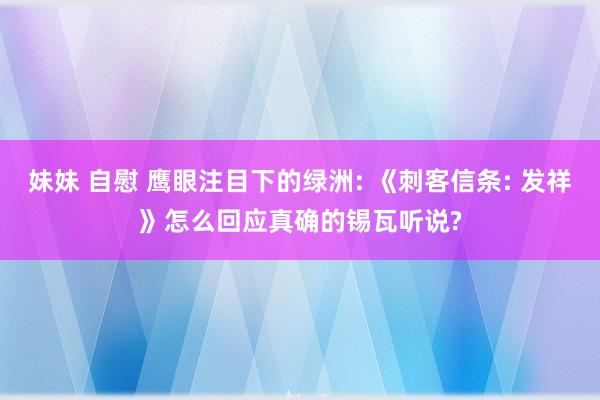 妹妹 自慰 鹰眼注目下的绿洲: 《刺客信条: 发祥》怎么回应真确的锡瓦听说?