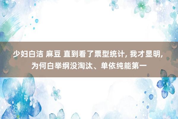 少妇白洁 麻豆 直到看了票型统计， 我才显明， 为何白举纲没淘汰、单依纯能第一