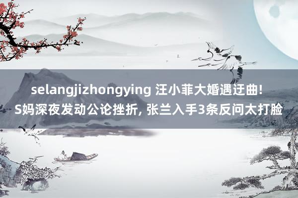 selangjizhongying 汪小菲大婚遇迂曲! S妈深夜发动公论挫折， 张兰入手3条反问太打脸
