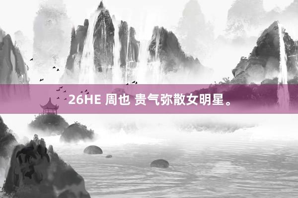 26HE 周也 贵气弥散女明星。