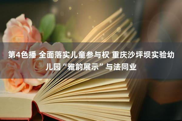 第4色播 全面落实儿童参与权 重庆沙坪坝实验幼儿园“雅韵展示”与法同业