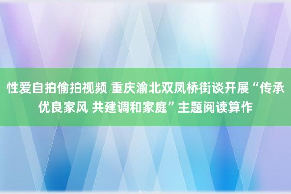 性爱自拍偷拍视频 重庆渝北双凤桥街谈开展“传承优良家风 共建调和家庭”主题阅读算作