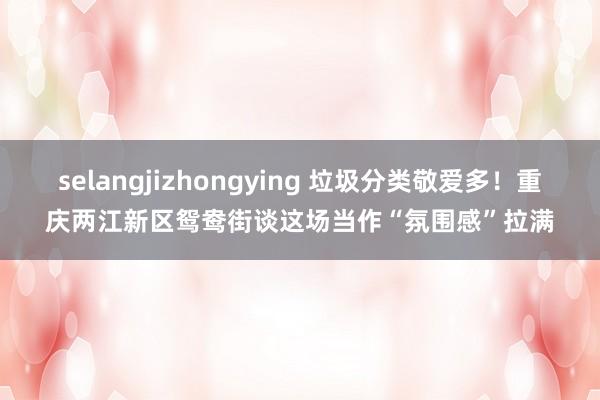 selangjizhongying 垃圾分类敬爱多！重庆两江新区鸳鸯街谈这场当作“氛围感”拉满