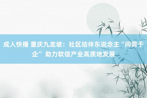 成人快播 重庆九龙坡：社区结伴东说念主“问需于企” 助力软信产业高质地发展