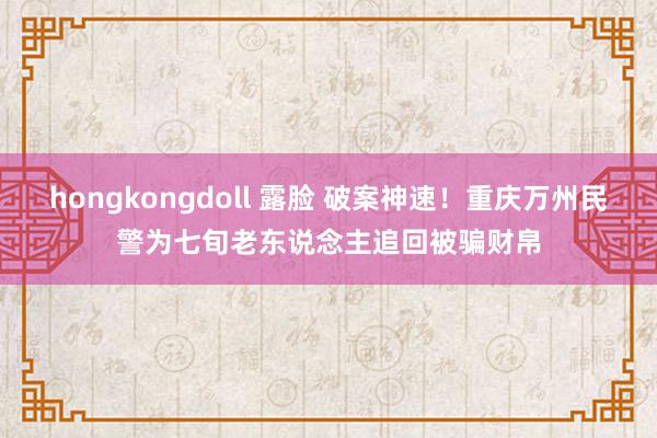 hongkongdoll 露脸 破案神速！重庆万州民警为七旬老东说念主追回被骗财帛