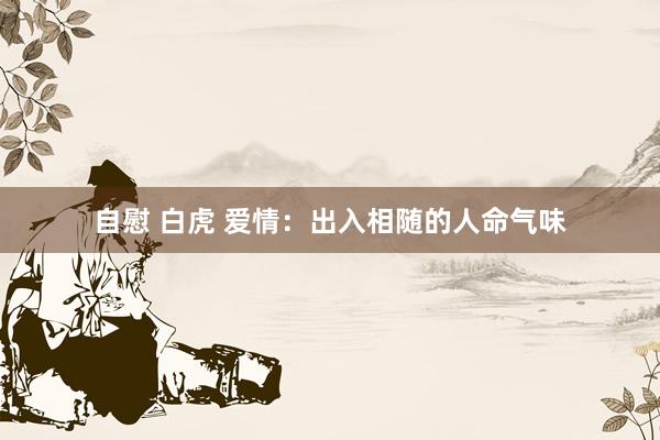 自慰 白虎 爱情：出入相随的人命气味