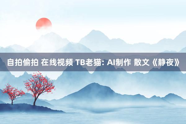 自拍偷拍 在线视频 TB老猫: AI制作 散文《静夜》