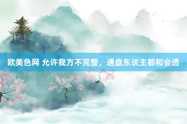 欧美色网 允许我方不完整，通盘东谈主都和会透
