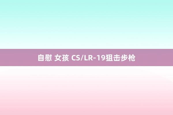 自慰 女孩 CS/LR-19狙击步枪