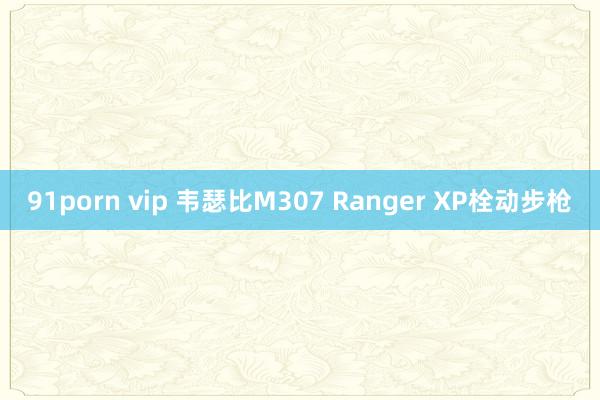 91porn vip 韦瑟比M307 Ranger XP栓动步枪