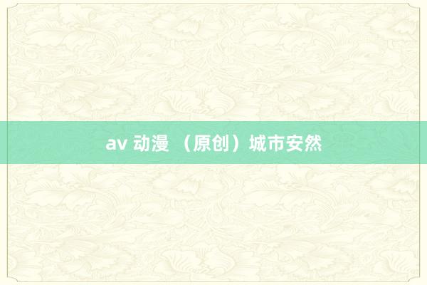 av 动漫 （原创）城市安然
