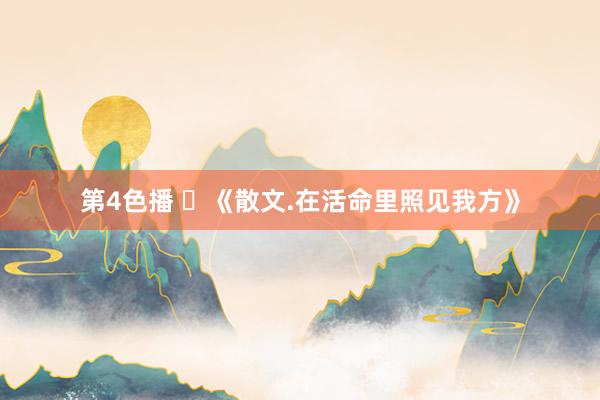 第4色播 ​《散文.在活命里照见我方》