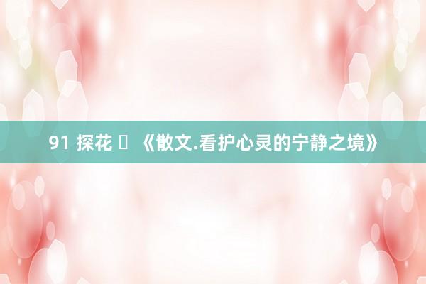 91 探花 ​《散文.看护心灵的宁静之境》