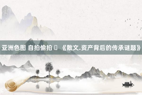 亚洲色图 自拍偷拍 ​《散文.资产背后的传承谜题》