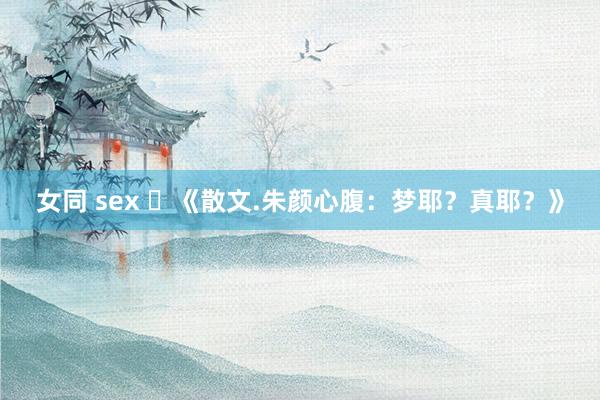 女同 sex ​《散文.朱颜心腹：梦耶？真耶？》