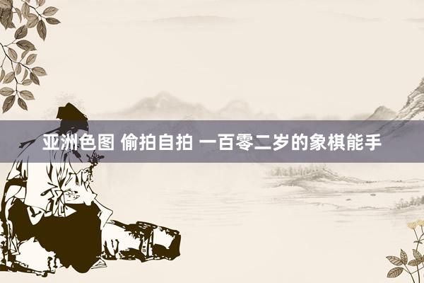 亚洲色图 偷拍自拍 一百零二岁的象棋能手