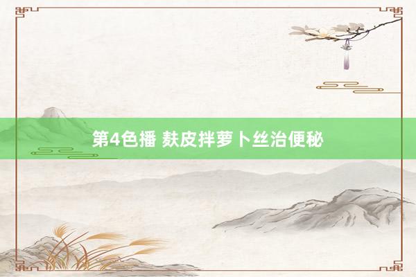 第4色播 麸皮拌萝卜丝治便秘