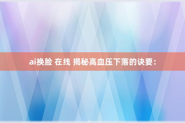 ai换脸 在线 揭秘高血压下落的诀要: