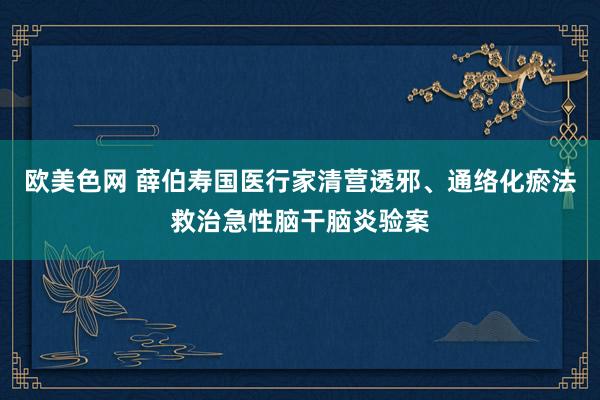 欧美色网 薛伯寿国医行家清营透邪、通络化瘀法救治急性脑干脑炎验案