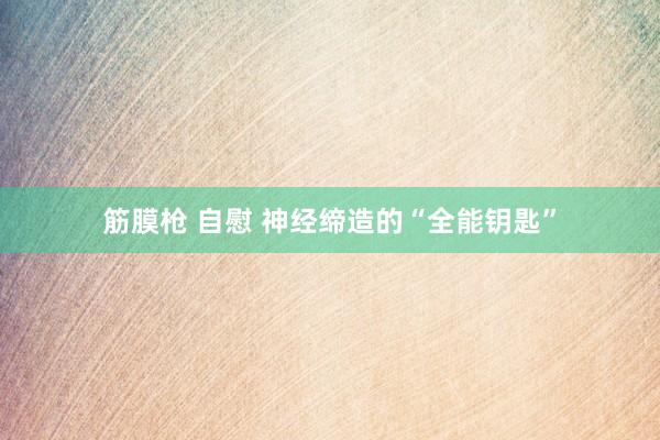 筋膜枪 自慰 神经缔造的“全能钥匙”