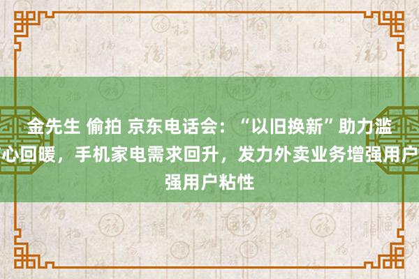 金先生 偷拍 京东电话会：“以旧换新”助力滥用信心回暖，手机家电需求回升，发力外卖业务增强用户粘性