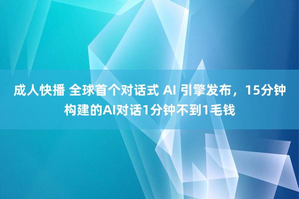 成人快播 全球首个对话式 AI 引擎发布，15分钟构建的AI对话1分钟不到1毛钱
